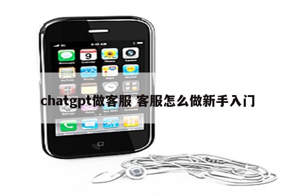 chatgpt做客服 客服怎么做新手入门