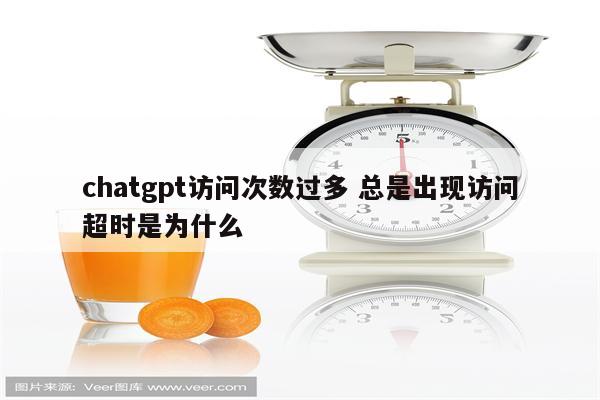 chatgpt访问次数过多 总是出现访问超时是为什么