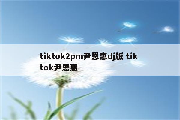 tiktok2pm尹恩惠dj版 tik tok尹恩惠