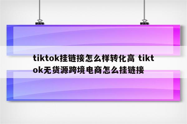 tiktok挂链接怎么样转化高 tiktok无货源跨境电商怎么挂链接