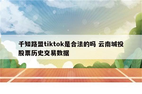 千知路盟tiktok是合法的吗 云南城投股票历史交易数据