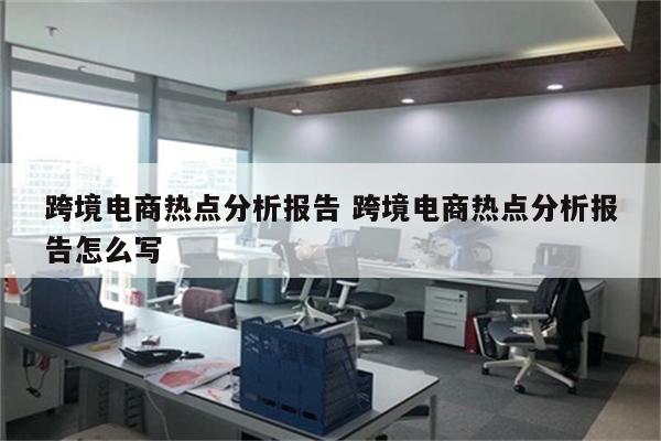 跨境电商热点分析报告 跨境电商热点分析报告怎么写