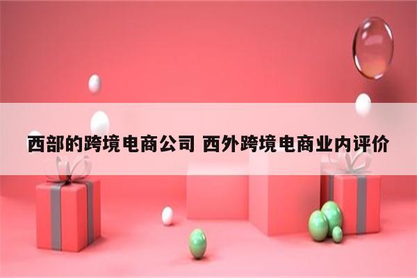 西部的跨境电商公司 西外跨境电商业内评价