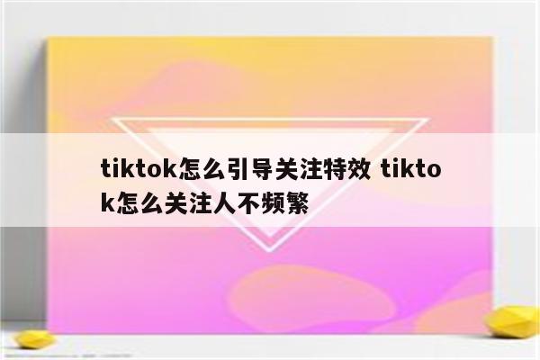 tiktok怎么引导关注特效 tiktok怎么关注人不频繁