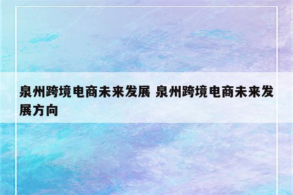 泉州跨境电商未来发展 泉州跨境电商未来发展方向