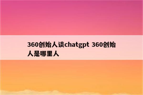 360创始人谈chatgpt 360创始人是哪里人