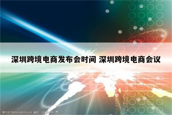 深圳跨境电商发布会时间 深圳跨境电商会议
