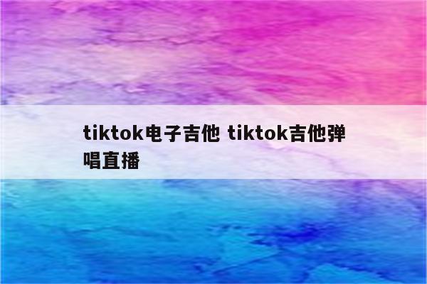 tiktok电子吉他 tiktok吉他弹唱直播