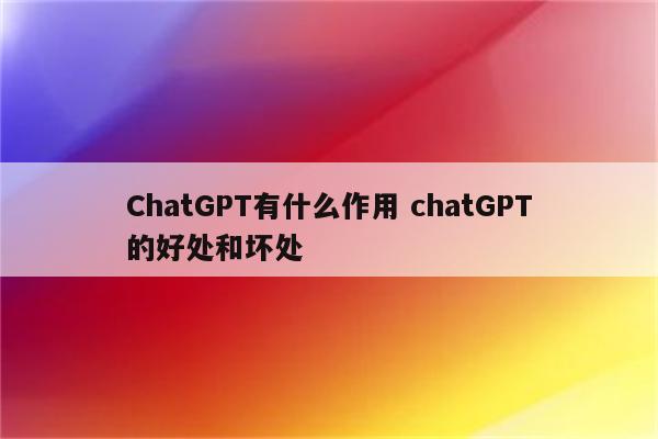 ChatGPT有什么作用 chatGPT的好处和坏处
