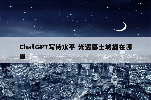 ChatGPT写诗水平 光遇墓土城堡在哪里