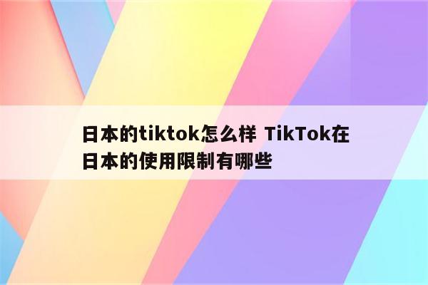日本的tiktok怎么样 TikTok在日本的使用限制有哪些