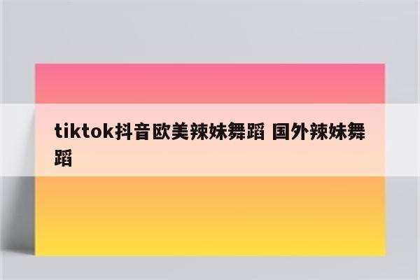 tiktok抖音欧美辣妹舞蹈 国外辣妹舞蹈