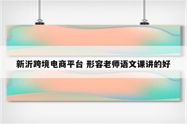 新沂跨境电商平台 形容老师语文课讲的好
