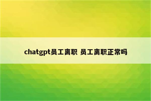 chatgpt员工离职 员工离职正常吗