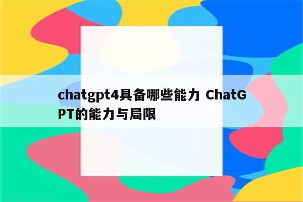 chatgpt4具备哪些能力 ChatGPT的能力与局限