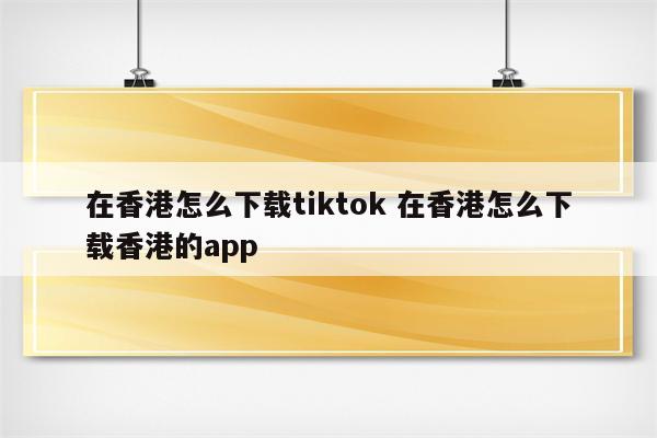 在香港怎么下载tiktok 在香港怎么下载香港的app