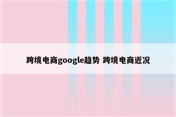 跨境电商google趋势 跨境电商近况