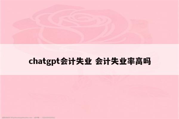 chatgpt会计失业 会计失业率高吗