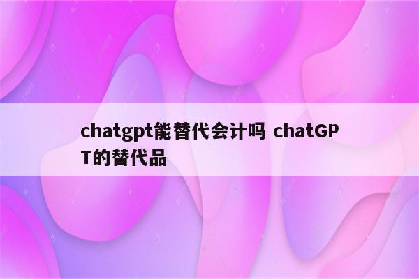 chatgpt能替代会计吗 chatGPT的替代品