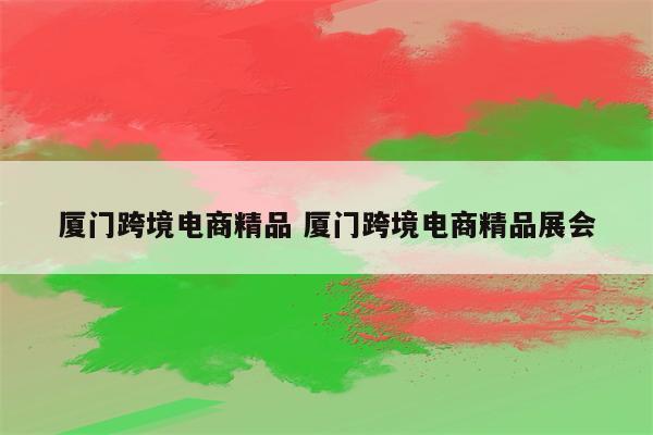 厦门跨境电商精品 厦门跨境电商精品展会