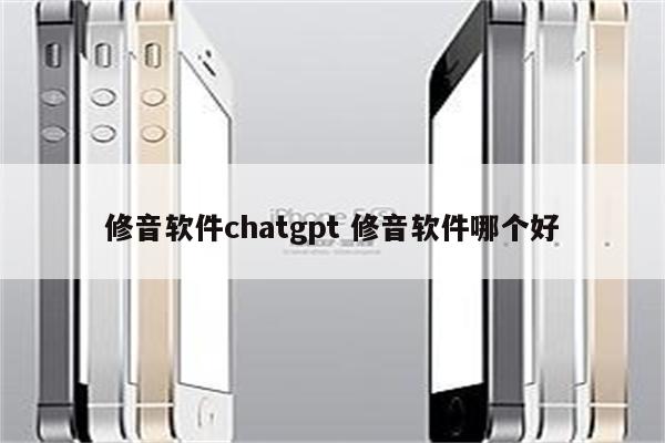 修音软件chatgpt 修音软件哪个好