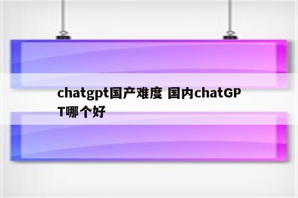 chatgpt国产难度 国内chatGPT哪个好
