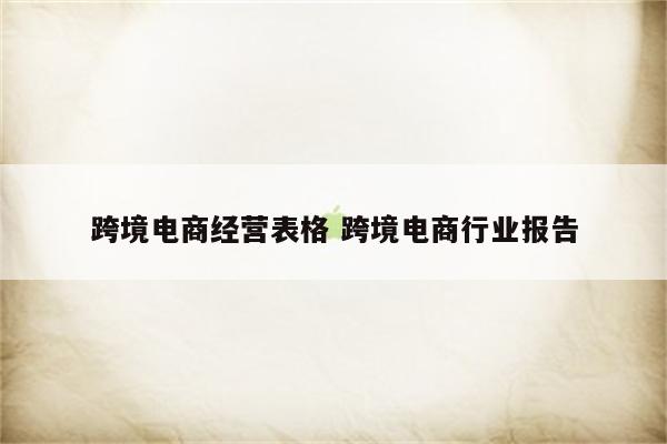 跨境电商经营表格 跨境电商行业报告