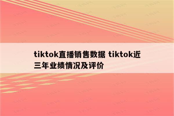 tiktok直播销售数据 tiktok近三年业绩情况及评价