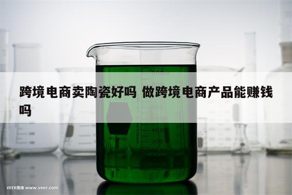跨境电商卖陶瓷好吗 做跨境电商产品能赚钱吗