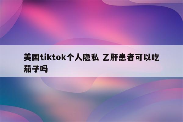 美国tiktok个人隐私 乙肝患者可以吃茄子吗