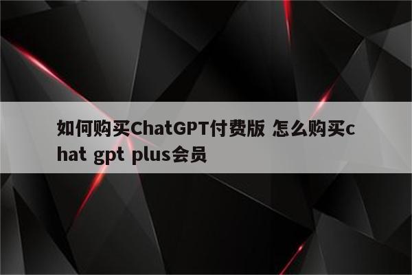 如何购买ChatGPT付费版 怎么购买chat gpt plus会员