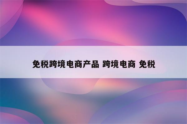 免税跨境电商产品 跨境电商 免税