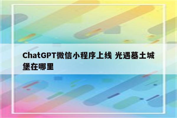ChatGPT微信小程序上线 光遇墓土城堡在哪里