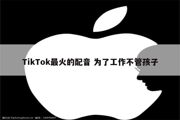 TikTok最火的配音 为了工作不管孩子