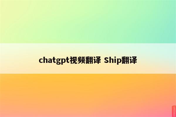 chatgpt视频翻译 Ship翻译