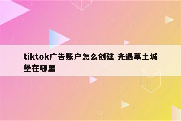 tiktok广告账户怎么创建 光遇墓土城堡在哪里