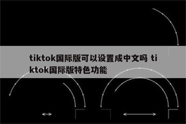 tiktok国际版可以设置成中文吗 tiktok国际版特色功能