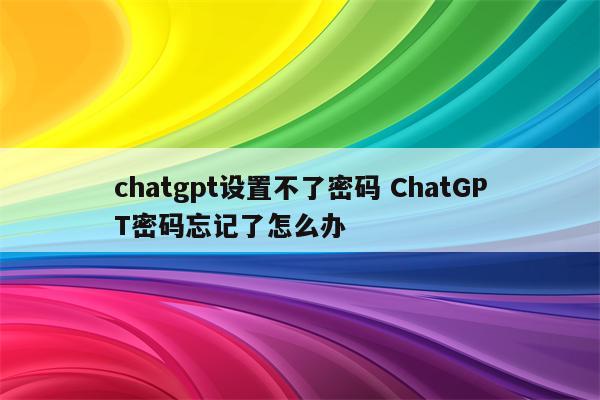 chatgpt设置不了密码 ChatGPT密码忘记了怎么办