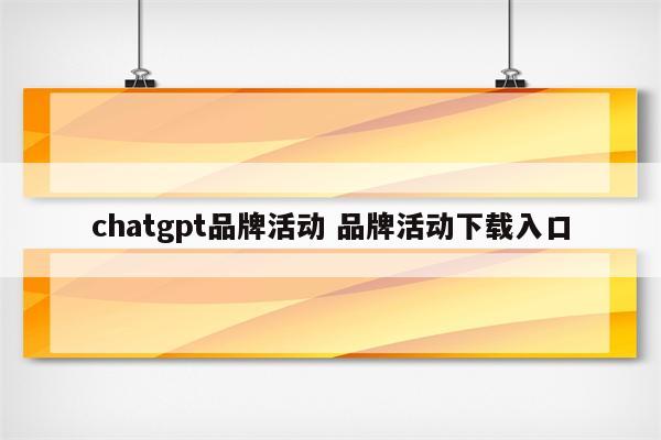 chatgpt品牌活动 品牌活动下载入口