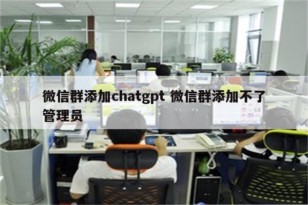 微信群添加chatgpt 微信群添加不了管理员