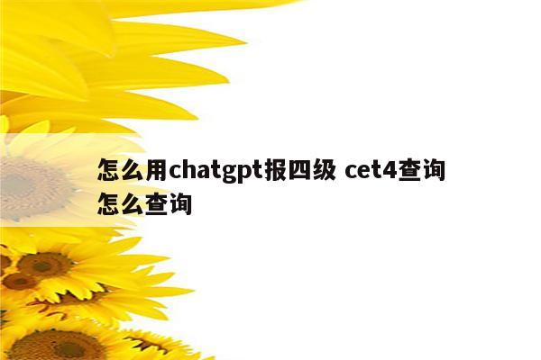 怎么用chatgpt报四级 cet4查询怎么查询