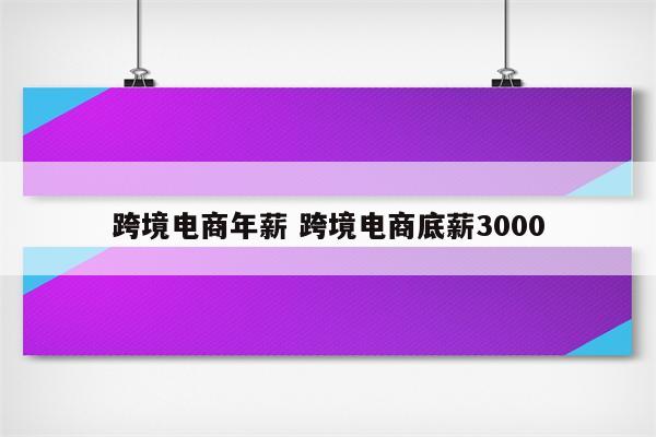 跨境电商年薪 跨境电商底薪3000