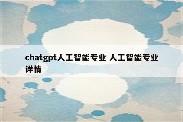 chatgpt人工智能专业 人工智能专业详情