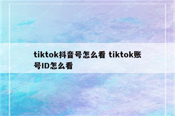 tiktok抖音号怎么看 tiktok账号ID怎么看