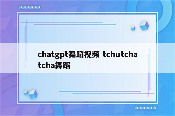 chatgpt舞蹈视频 tchutchatcha舞蹈