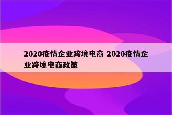 2020疫情企业跨境电商 2020疫情企业跨境电商政策