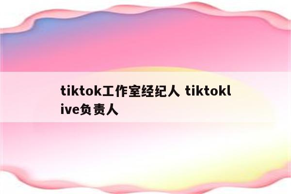 tiktok工作室经纪人 tiktoklive负责人