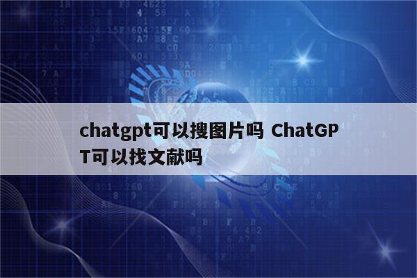 chatgpt可以搜图片吗 ChatGPT可以找文献吗