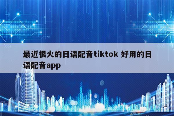 最近很火的日语配音tiktok 好用的日语配音app