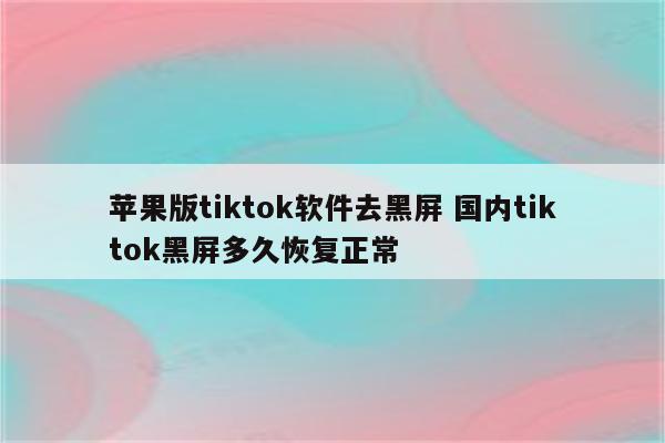 苹果版tiktok软件去黑屏 国内tiktok黑屏多久恢复正常
